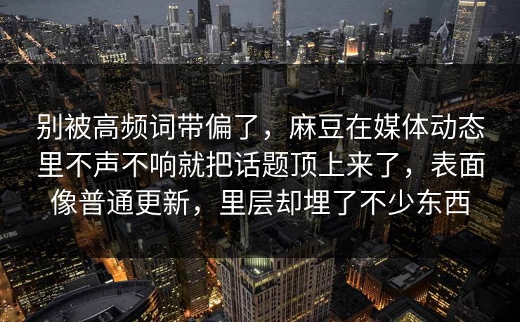 别被高频词带偏了，麻豆在媒体动态里不声不响就把话题顶上来了，表面像普通更新，里层却埋了不少东西