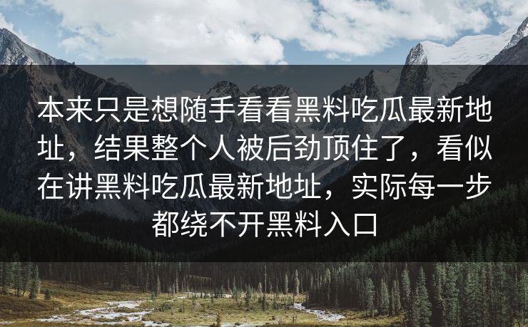 本来只是想随手看看黑料吃瓜最新地址，结果整个人被后劲顶住了，看似在讲黑料吃瓜最新地址，实际每一步都绕不开黑料入口