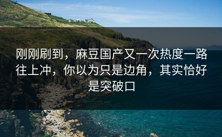 刚刚刷到，麻豆国产又一次热度一路往上冲，你以为只是边角，其实恰好是突破口