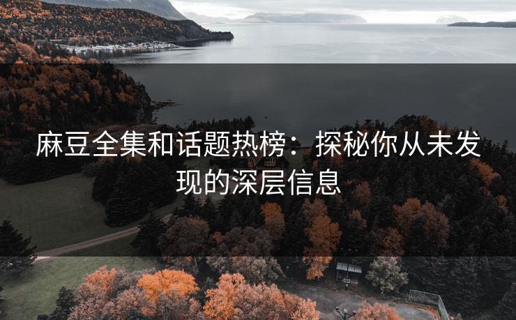麻豆全集和话题热榜：探秘你从未发现的深层信息