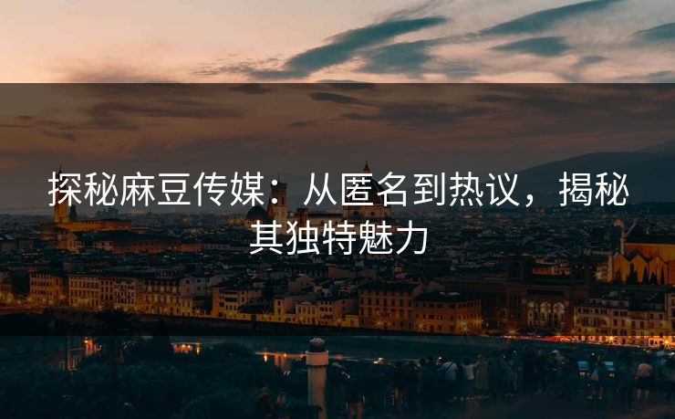探秘麻豆传媒：从匿名到热议，揭秘其独特魅力
