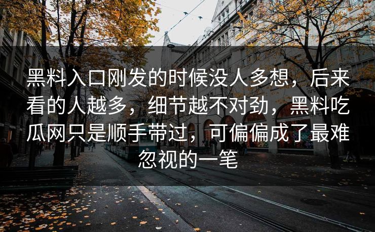 黑料入口刚发的时候没人多想，后来看的人越多，细节越不对劲，黑料吃瓜网只是顺手带过，可偏偏成了最难忽视的一笔