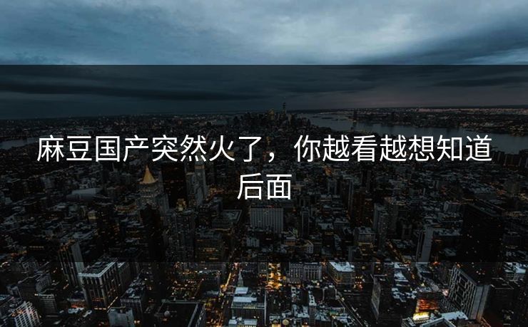 麻豆国产突然火了，你越看越想知道后面