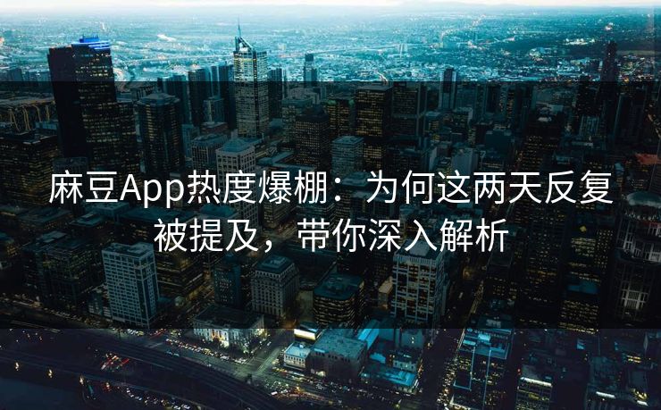 麻豆App热度爆棚：为何这两天反复被提及，带你深入解析