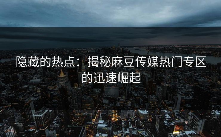 隐藏的热点：揭秘麻豆传媒热门专区的迅速崛起