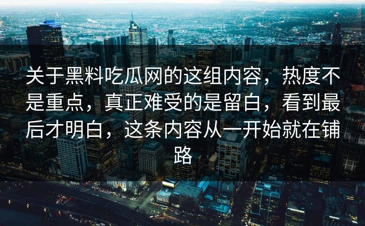 关于黑料吃瓜网的这组内容，热度不是重点，真正难受的是留白，看到最后才明白，这条内容从一开始就在铺路