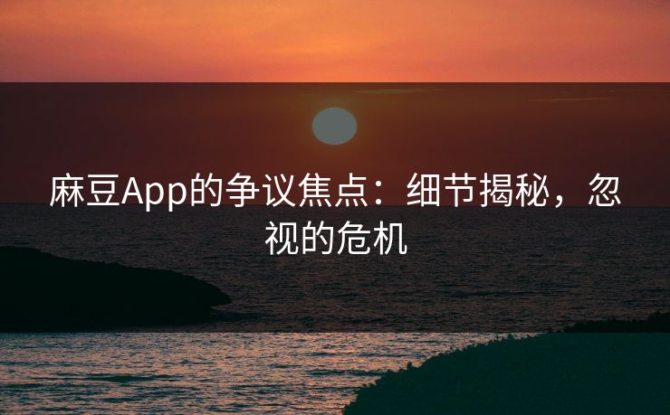 麻豆App的争议焦点：细节揭秘，忽视的危机