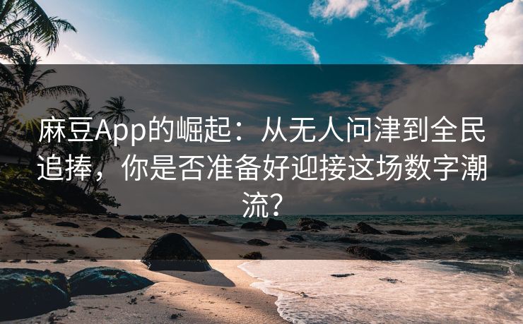 麻豆App的崛起：从无人问津到全民追捧，你是否准备好迎接这场数字潮流？