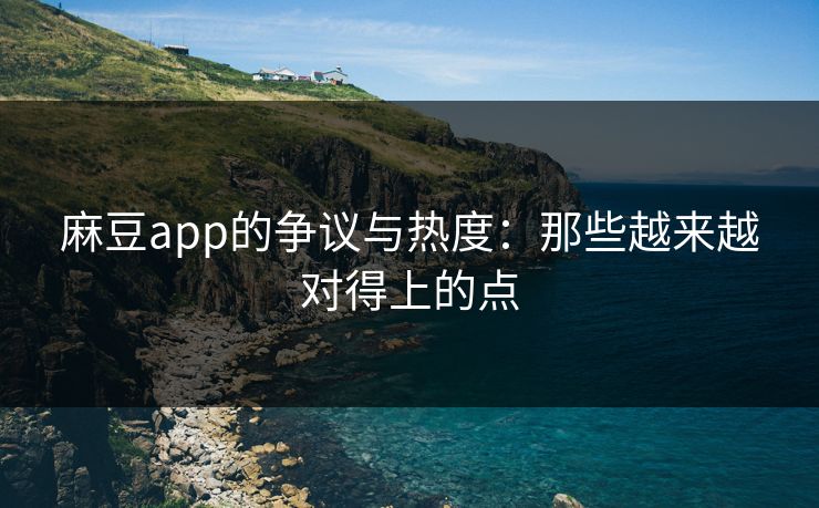 麻豆app的争议与热度：那些越来越对得上的点