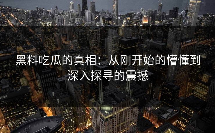 黑料吃瓜的真相：从刚开始的懵懂到深入探寻的震撼