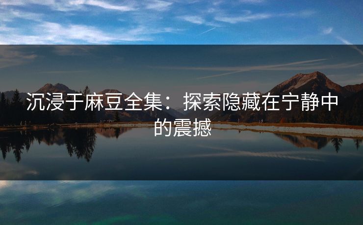 沉浸于麻豆全集：探索隐藏在宁静中的震撼