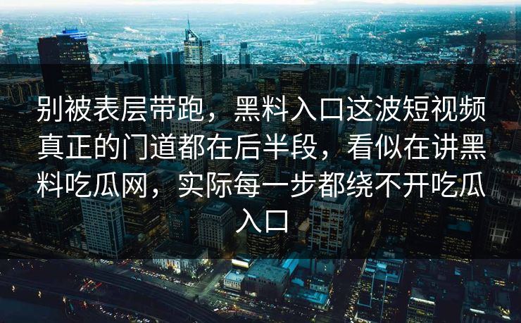别被表层带跑，黑料入口这波短视频真正的门道都在后半段，看似在讲黑料吃瓜网，实际每一步都绕不开吃瓜入口