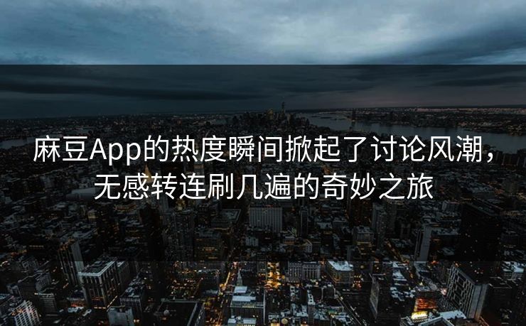 麻豆App的热度瞬间掀起了讨论风潮，无感转连刷几遍的奇妙之旅
