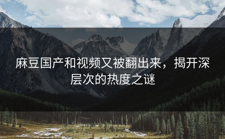 麻豆国产和视频又被翻出来，揭开深层次的热度之谜