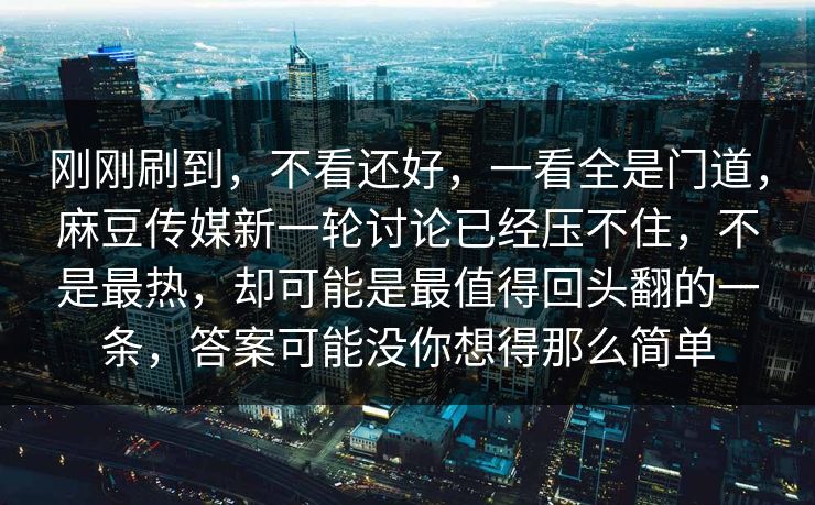 刚刚刷到，不看还好，一看全是门道，麻豆传媒新一轮讨论已经压不住，不是最热，却可能是最值得回头翻的一条，答案可能没你想得那么简单