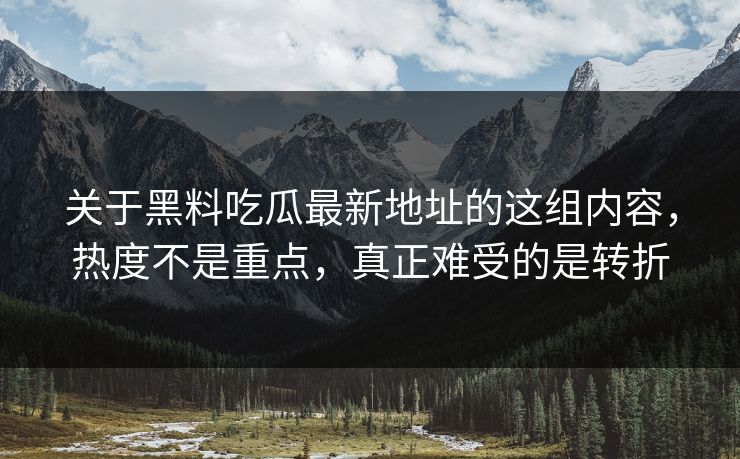关于黑料吃瓜最新地址的这组内容，热度不是重点，真正难受的是转折