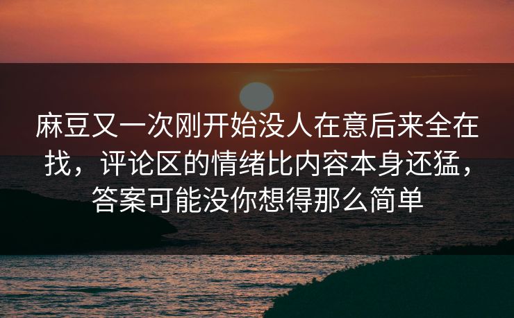 麻豆又一次刚开始没人在意后来全在找，评论区的情绪比内容本身还猛，答案可能没你想得那么简单