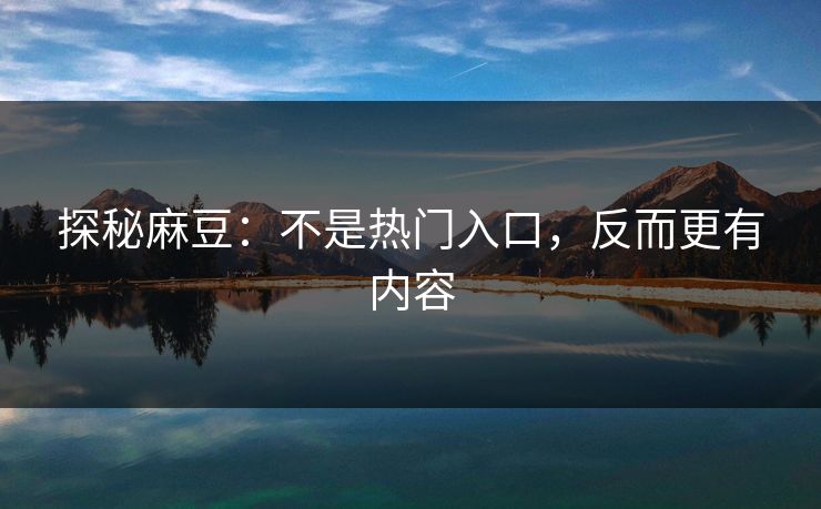 探秘麻豆：不是热门入口，反而更有内容