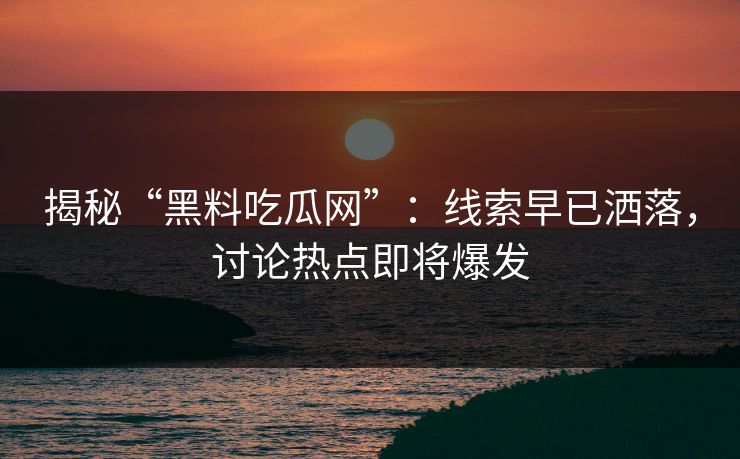 揭秘“黑料吃瓜网”：线索早已洒落，讨论热点即将爆发