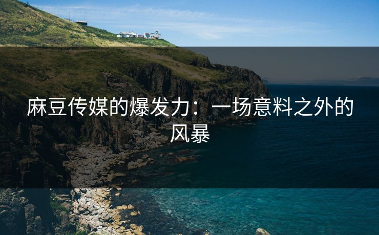 麻豆传媒的爆发力：一场意料之外的风暴