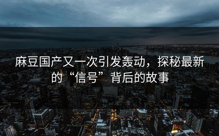 麻豆国产又一次引发轰动，探秘最新的“信号”背后的故事