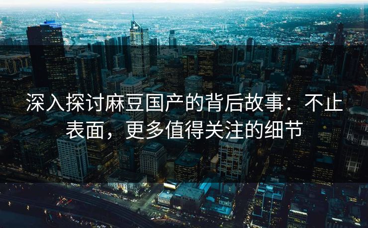 深入探讨麻豆国产的背后故事：不止表面，更多值得关注的细节