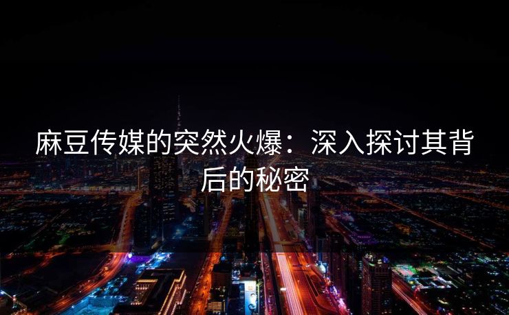 麻豆传媒的突然火爆：深入探讨其背后的秘密