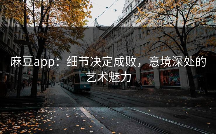 麻豆app：细节决定成败，意境深处的艺术魅力