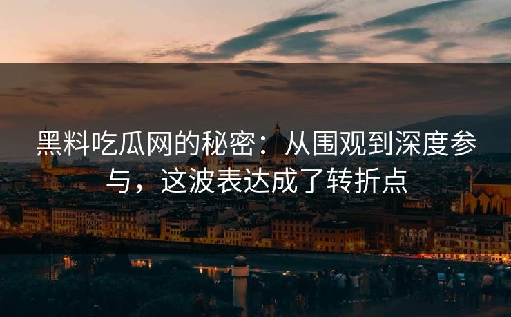 黑料吃瓜网的秘密：从围观到深度参与，这波表达成了转折点