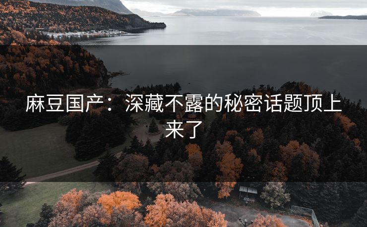 麻豆国产：深藏不露的秘密话题顶上来了