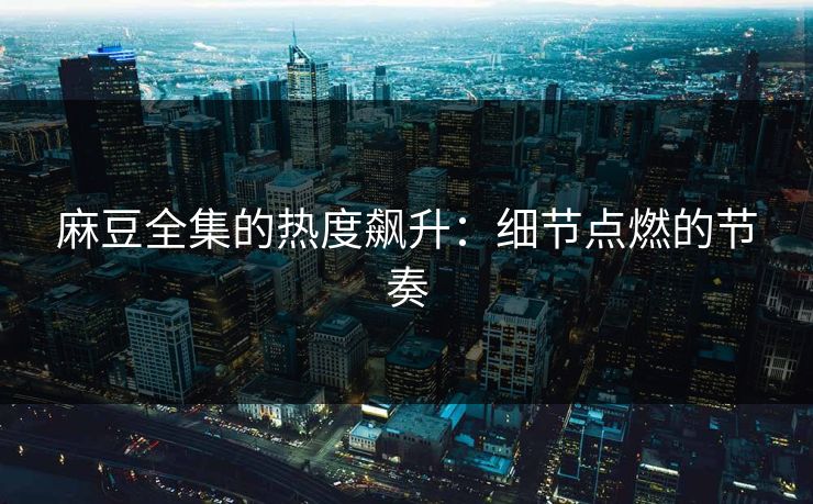 麻豆全集的热度飙升：细节点燃的节奏