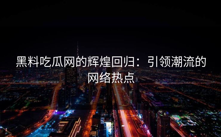 黑料吃瓜网的辉煌回归：引领潮流的网络热点