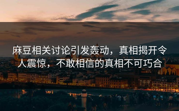 麻豆相关讨论引发轰动，真相揭开令人震惊，不敢相信的真相不可巧合