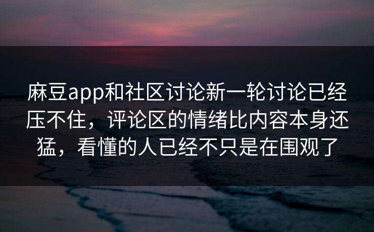 麻豆app和社区讨论新一轮讨论已经压不住，评论区的情绪比内容本身还猛，看懂的人已经不只是在围观了