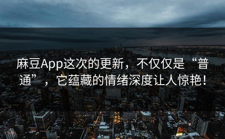 麻豆App这次的更新，不仅仅是“普通”，它蕴藏的情绪深度让人惊艳！