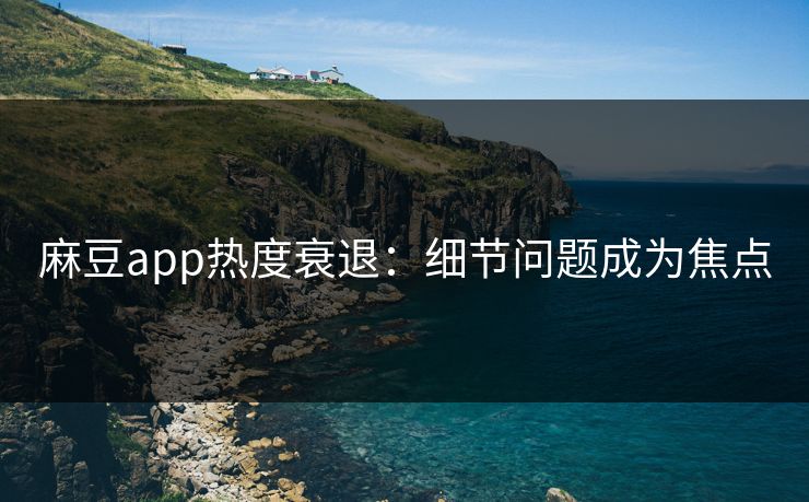 麻豆app热度衰退：细节问题成为焦点