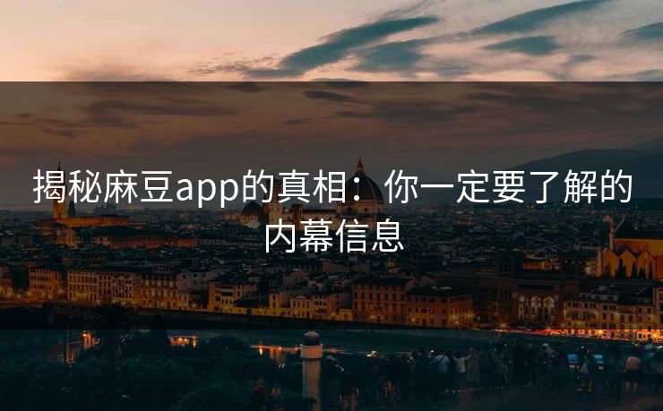 揭秘麻豆app的真相：你一定要了解的内幕信息