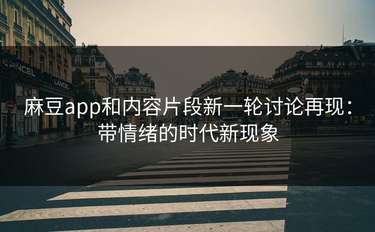麻豆app和内容片段新一轮讨论再现：带情绪的时代新现象