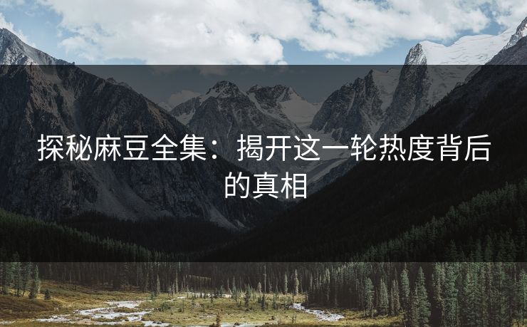 探秘麻豆全集：揭开这一轮热度背后的真相
