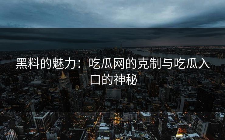 黑料的魅力：吃瓜网的克制与吃瓜入口的神秘