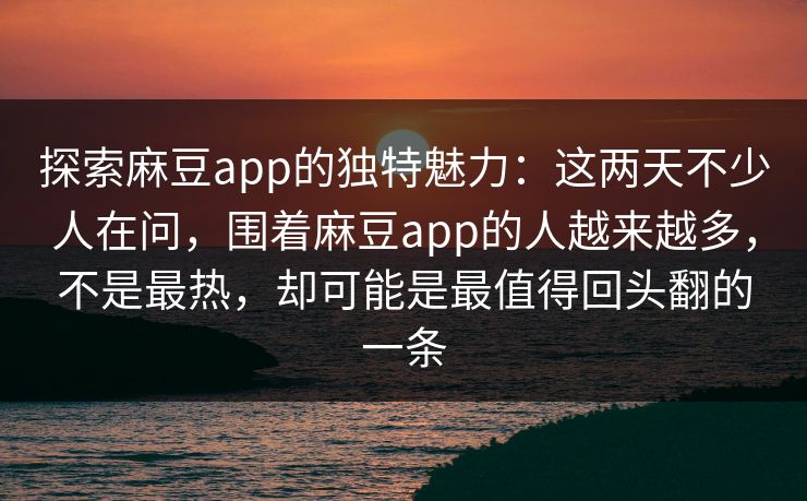 探索麻豆app的独特魅力：这两天不少人在问，围着麻豆app的人越来越多，不是最热，却可能是最值得回头翻的一条