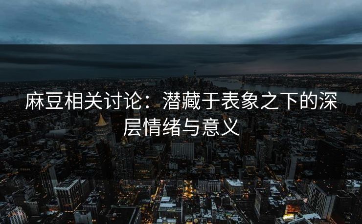 麻豆相关讨论：潜藏于表象之下的深层情绪与意义