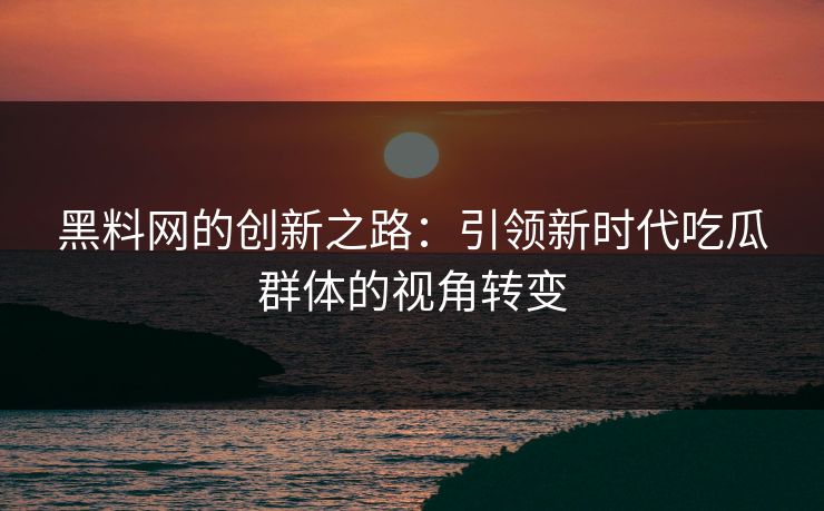 黑料网的创新之路：引领新时代吃瓜群体的视角转变