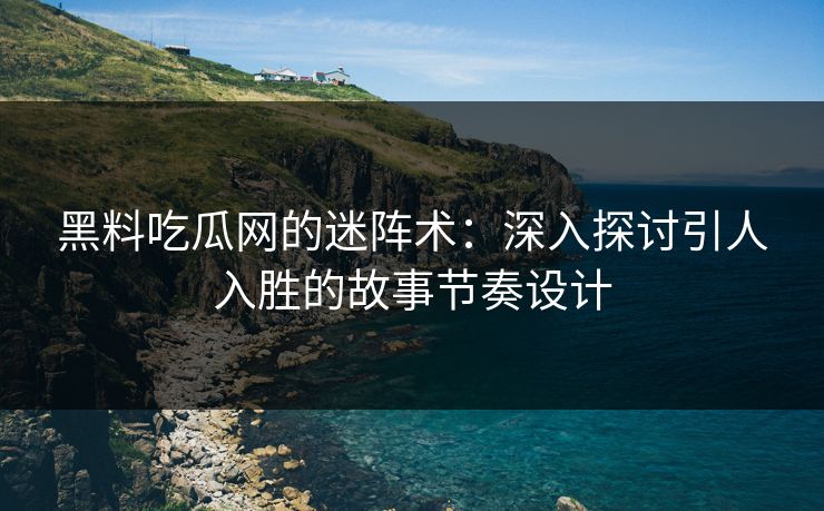 黑料吃瓜网的迷阵术：深入探讨引人入胜的故事节奏设计