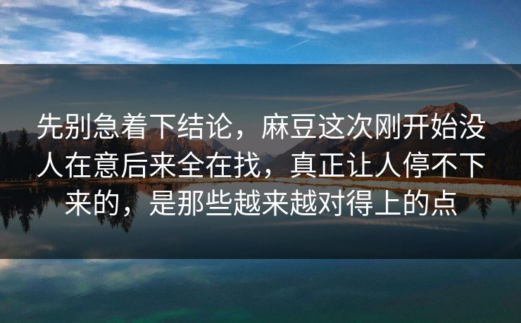 先别急着下结论，麻豆这次刚开始没人在意后来全在找，真正让人停不下来的，是那些越来越对得上的点
