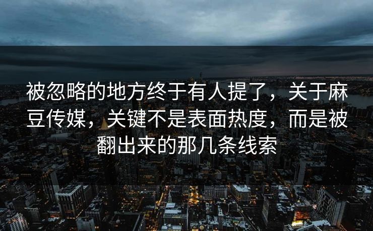 被忽略的地方终于有人提了，关于麻豆传媒，关键不是表面热度，而是被翻出来的那几条线索