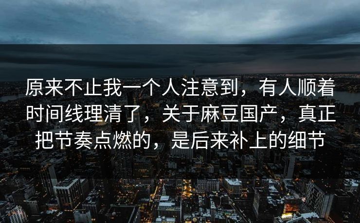 原来不止我一个人注意到，有人顺着时间线理清了，关于麻豆国产，真正把节奏点燃的，是后来补上的细节