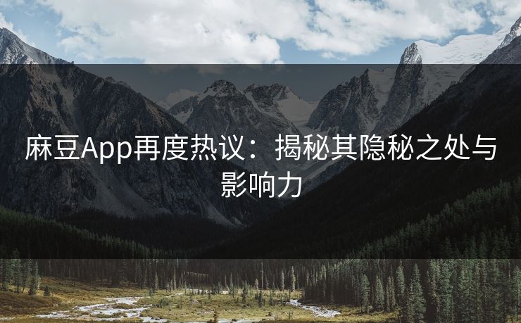麻豆App再度热议：揭秘其隐秘之处与影响力