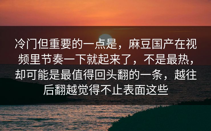 冷门但重要的一点是，麻豆国产在视频里节奏一下就起来了，不是最热，却可能是最值得回头翻的一条，越往后翻越觉得不止表面这些
