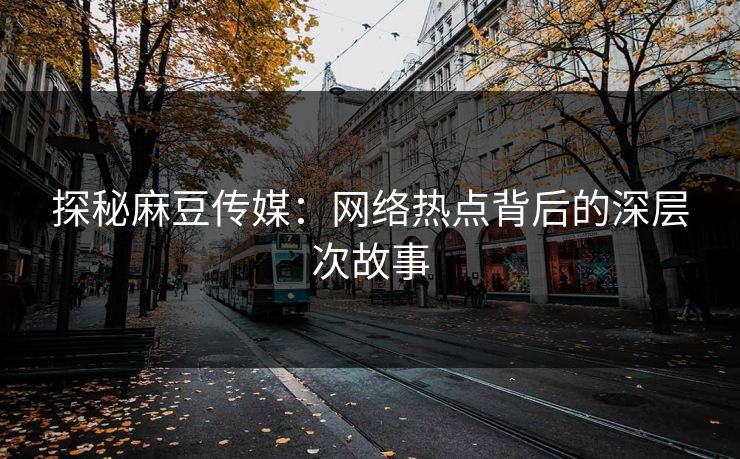探秘麻豆传媒：网络热点背后的深层次故事